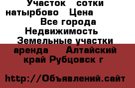 Участок 33сотки натырбово › Цена ­ 50 000 - Все города Недвижимость » Земельные участки аренда   . Алтайский край,Рубцовск г.